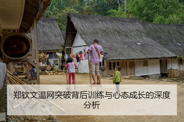 郑钦文温网突破背后训练与心态成长的深度分析